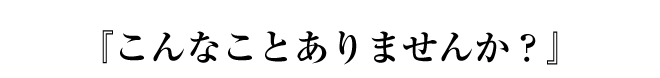 こんなことありませんか？