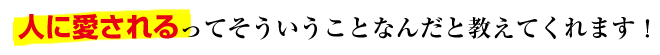 人に愛されるってそういうことなんだと教えてくれます！