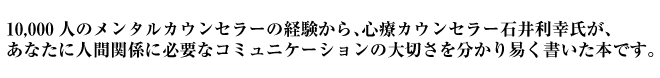 心療カウンセラー石井利幸氏が、あなたに人間関係に必要なコミュニケーションの大切さを分かり易く書いた本です。